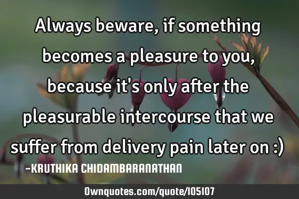 Always beware, if something becomes a pleasure to you, because it