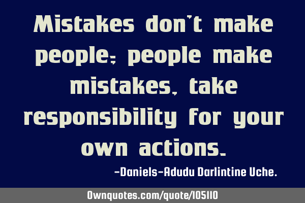 Mistakes don’t make people; people make mistakes, take responsibility for your own