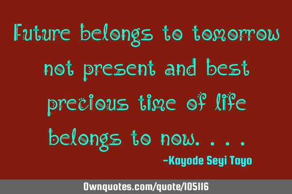 Future belongs to tomorrow not present and best precious time of life belongs to