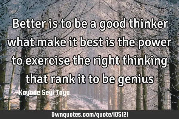 Better is to be a good thinker what make it best is the power to exercise the right thinking that