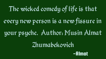 The wicked comedy of life is that every new person is a new fissure in your psyche. Author: Musin A