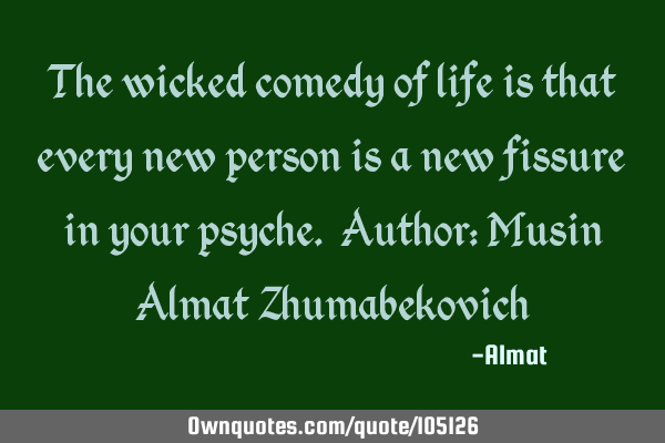 The wicked comedy of life is that every new person is a new fissure in your psyche. Author: Musin A