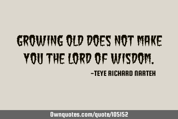 Growing old does not make you the lord of