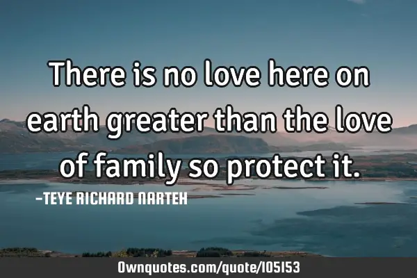 There is no love here on earth greater than the love of family so protect
