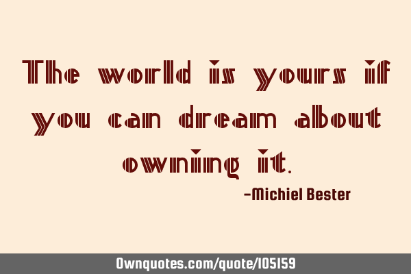 The world is yours if you can dream about owning