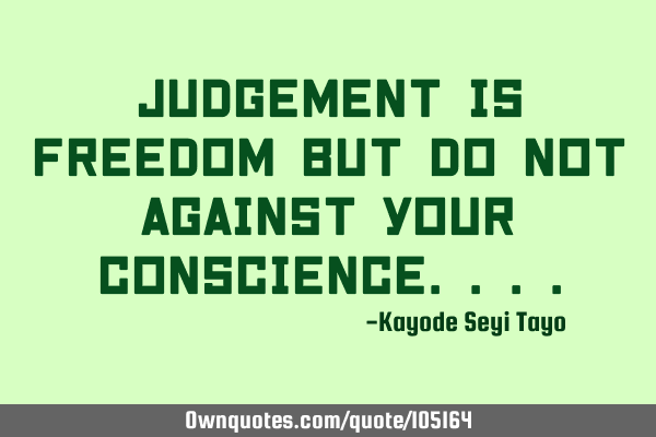 Judgement is freedom but do not against your