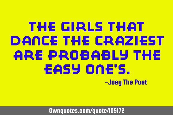 The Girls That Dance The Craziest Are Probably The Easy One