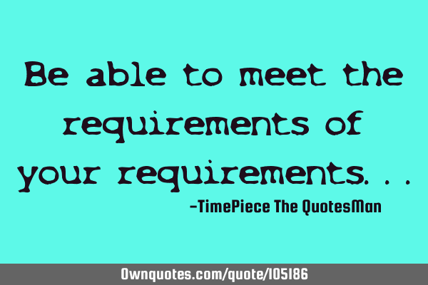 Be able to meet the requirements of your