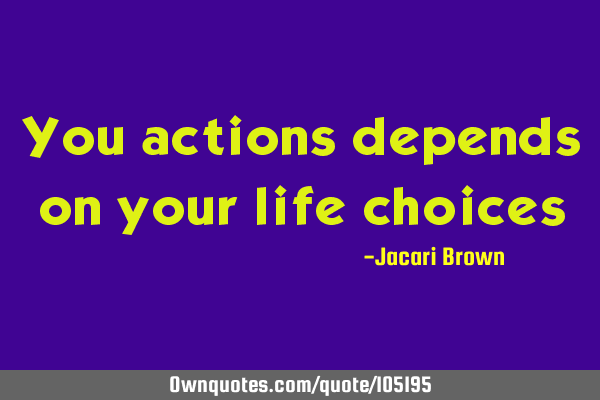 You actions depends on your life