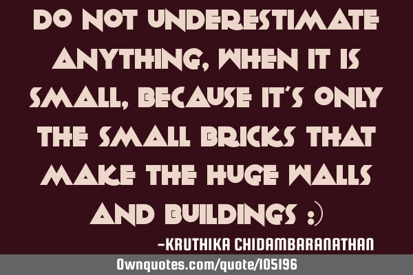 Do not underestimate anything,when it is small,because it
