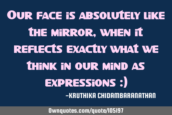 Our face is absolutely like the mirror, when it reflects exactly what we think in our mind as