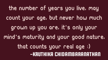 The number of years you live, may count your age, but never how much grown up you are, it's only