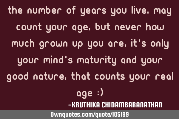 The number of years you live, may count your age, but never how much grown up you are, it