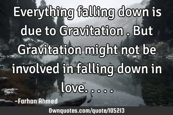 Everything falling down is due to Gravitation . But Gravitation might not be involved in falling