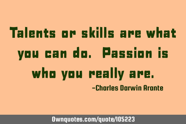 Talents or skills are what you can do. Passion is who you really