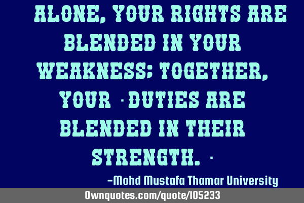 • Alone, your rights are blended in your weakness; together , your ‎duties are blended in their