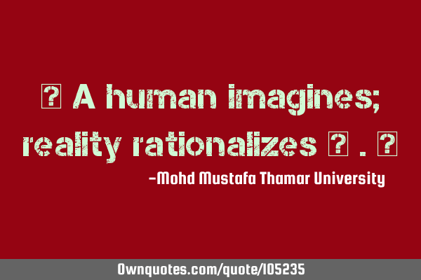 • A human imagines; reality rationalizes ‎ .‎