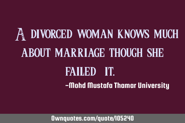 • A divorced woman knows much about marriage though she failed ‎it.‎