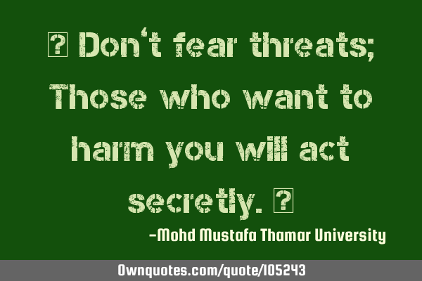• Don’t fear threats; Those who want to harm you will act secretly.‎