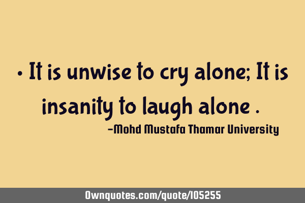• It is unwise to cry alone; It is insanity to laugh alone .‎