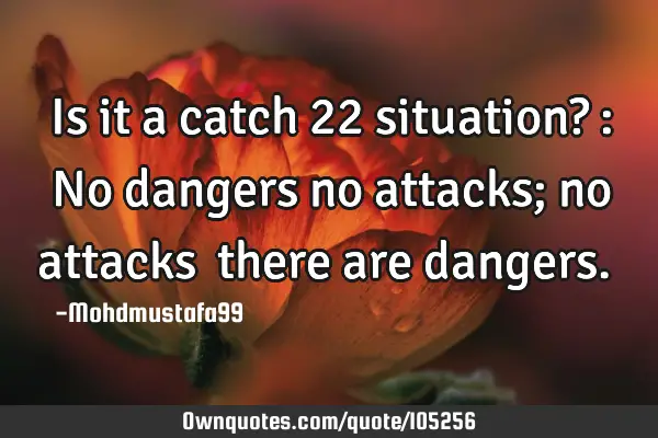 • Is it a catch 22 situation? : No dangers no attacks; no attacks ‎there are dangers.‎