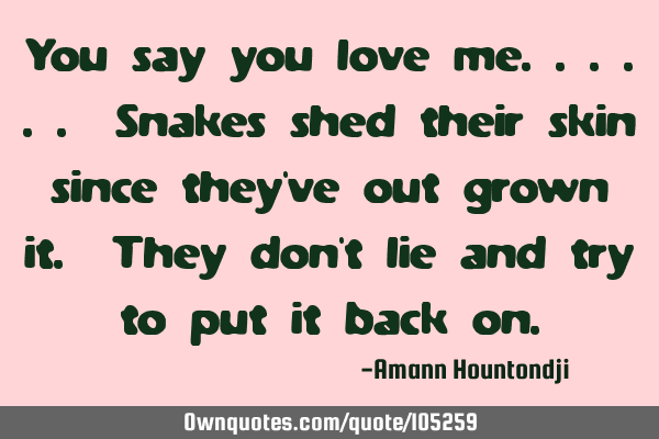 You say you love me...... Snakes shed their skin since they