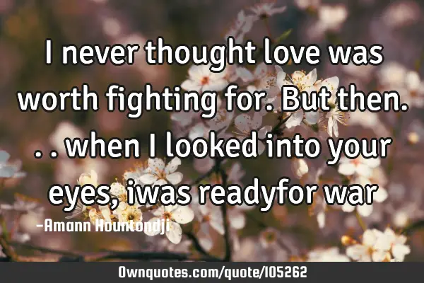 I never thought love was worth fighting for. But then... when i looked into your eyes, iwas