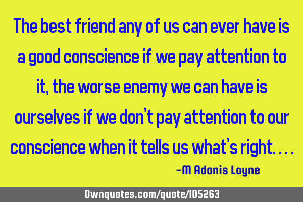 The best friend any of us can ever have is a good conscience if we pay attention to it, the worse