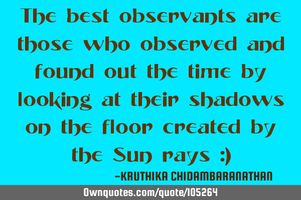 The best observants are those who observed and found out the time by looking at their shadows on