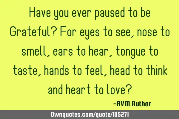 Have you ever paused to be Grateful? For eyes to see, nose to smell, ears to hear, tongue to taste,