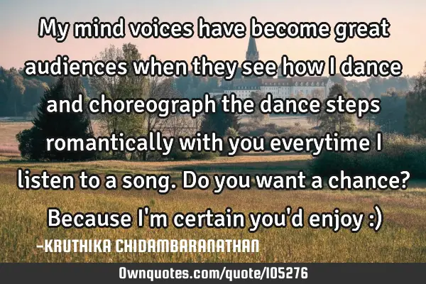 My mind voices have become great audiences when they see how I dance and choreograph the dance