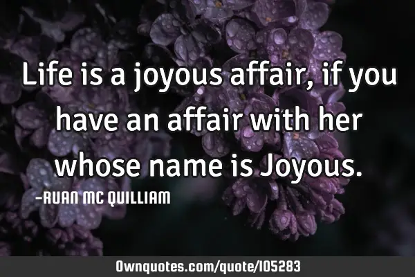Life is a joyous affair, if you have an affair with her whose name is J