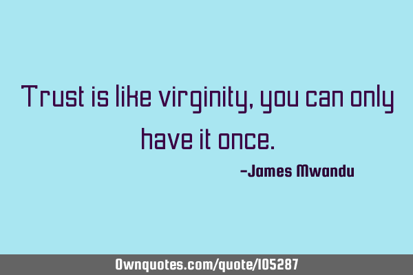 Trust is like virginity, you can only have it