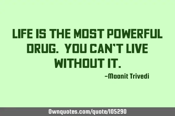 Life is the most powerful drug. You can