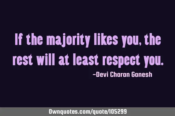 If the majority likes you, the rest will at least respect