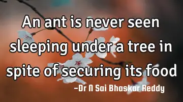 An ant is never seen sleeping under a tree in spite of securing its