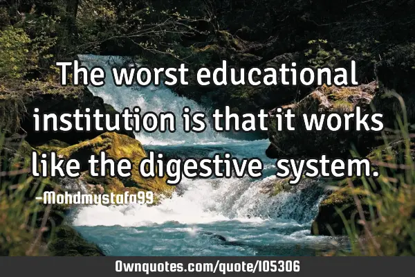 • The worst educational institution is that it works like the digestive ‎system.‎