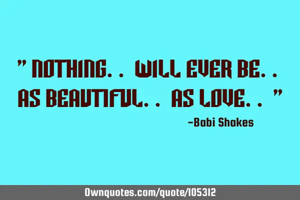 " Nothing.. will Ever be.. as beautiful.. as Love.. "