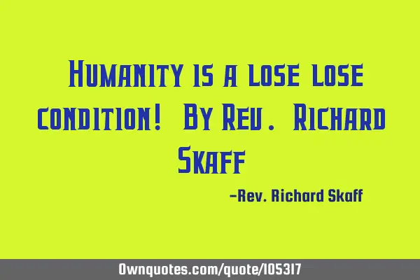 "Humanity is a lose-lose condition!" By Rev. Richard S