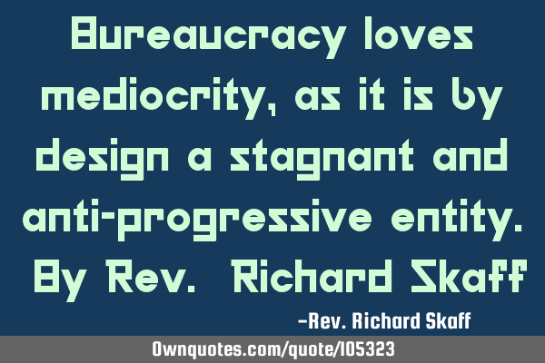 Bureaucracy loves mediocrity, as it is by design a stagnant and anti-progressive entity. By Rev. R