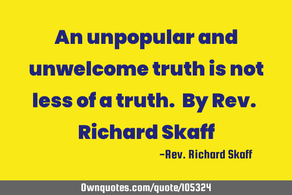 An unpopular and unwelcome truth is not less of a truth. By Rev. Richard S