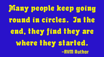 Many people keep going round in circles. In the end, they find they are where they started.