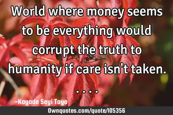 World where money seems to be everything would corrupt the truth to humanity if care isn