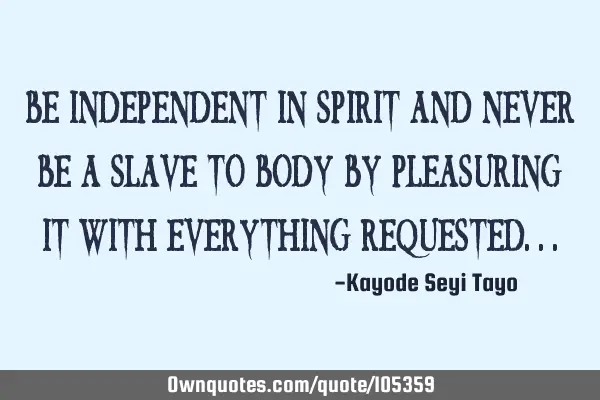 Be independent in spirit and never be a slave to body by pleasuring it with everything