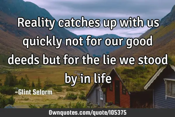 Reality catches up with us quickly not for our good deeds but for the lie we stood by in