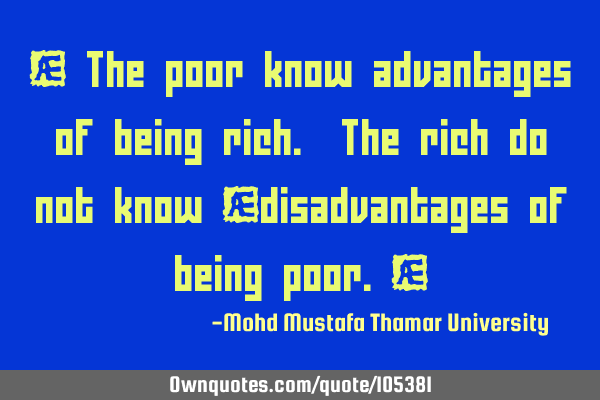 • The poor know advantages of being rich. The rich do not know ‎disadvantages of being poor.‎
