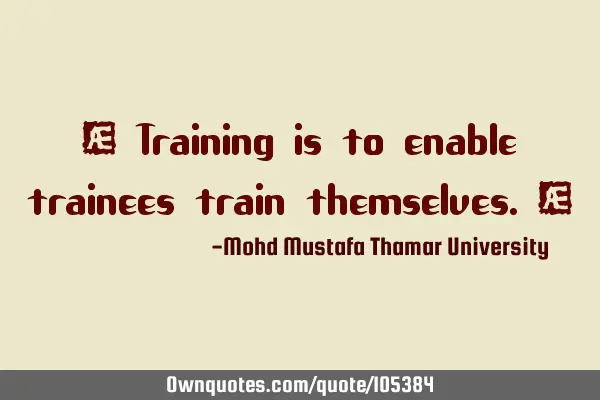 • Training is to enable trainees train themselves.‎