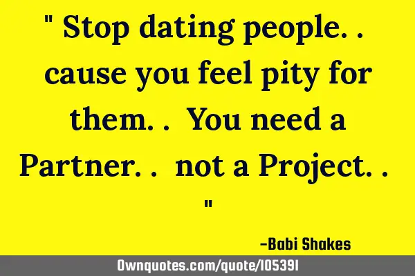 " Stop dating people.. cause you feel pity for them.. You need a Partner.. not a Project.. "