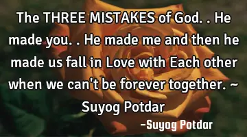 The THREE MISTAKES of God.. He made you.. He made me and then he made us fall in Love with Each