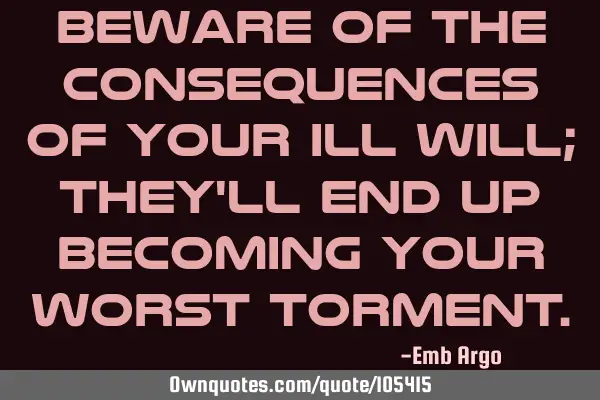 Beware of the consequences of your ill will; they